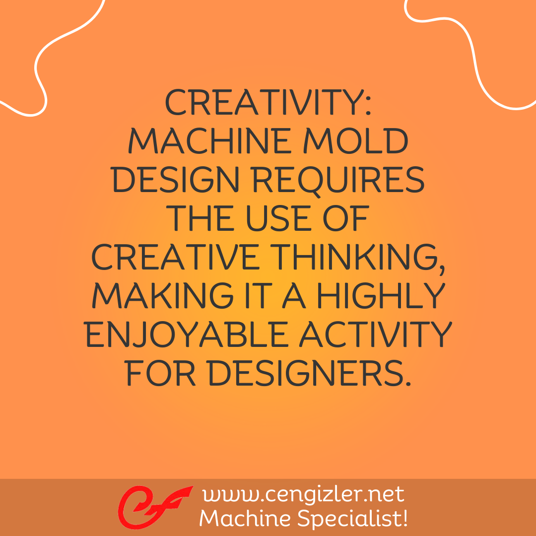 2 Creativity. Machine mold design requires the use of creative thinking, making it a highly enjoyable activity for designers